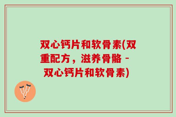 双心钙片和软骨素(双重配方，滋养骨骼 - 双心钙片和软骨素)
