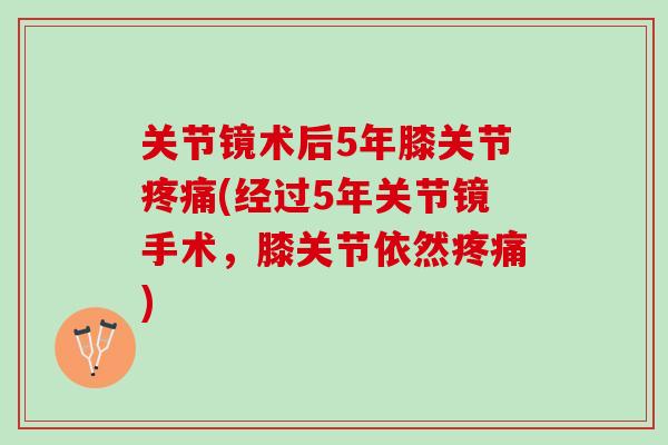 关节镜术后5年膝关节疼痛(经过5年关节镜手术，膝关节依然疼痛)
