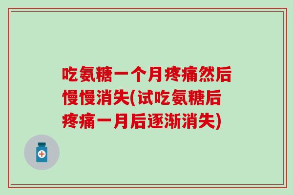 吃氨糖一个月疼痛然后慢慢消失(试吃氨糖后疼痛一月后逐渐消失)