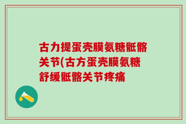 古力提蛋壳膜氨糖骶髂关节(古方蛋壳膜氨糖舒缓骶髂关节疼痛