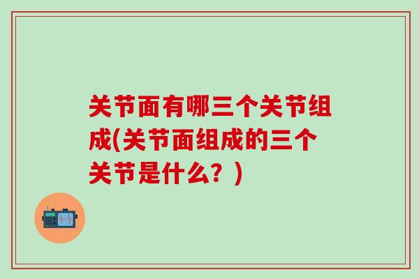 关节面有哪三个关节组成(关节面组成的三个关节是什么？)