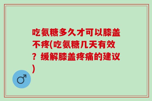 吃氨糖多久才可以膝盖不疼(吃氨糖几天有效？缓解膝盖疼痛的建议)