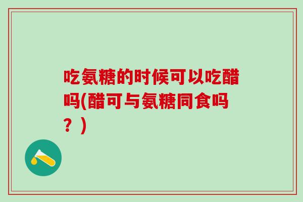 吃氨糖的时候可以吃醋吗(醋可与氨糖同食吗？)
