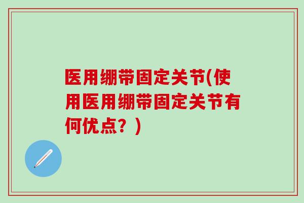 医用绷带固定关节(使用医用绷带固定关节有何优点？)