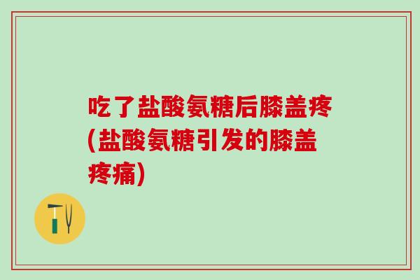 吃了盐酸氨糖后膝盖疼(盐酸氨糖引发的膝盖疼痛)