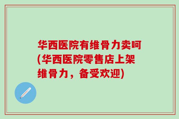 华西医院有维骨力卖呵(华西医院零售店上架维骨力，备受欢迎)