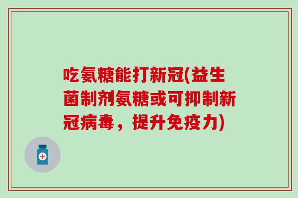 吃氨糖能打新冠(益生菌制剂氨糖或可抑制新冠病毒，提升免疫力)