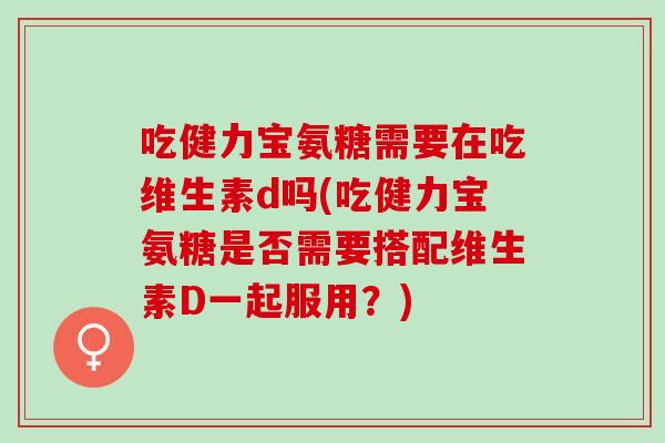 吃健力宝氨糖需要在吃维生素d吗(吃健力宝氨糖是否需要搭配维生素D一起服用？)