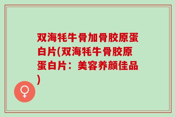 双海牦牛骨加骨胶原蛋白片(双海牦牛骨胶原蛋白片：美容养颜佳品)