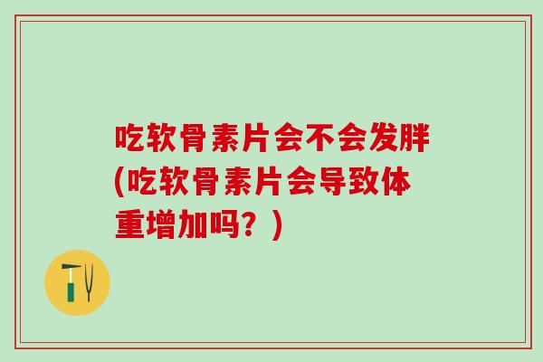 吃软骨素片会不会发胖(吃软骨素片会导致体重增加吗？)