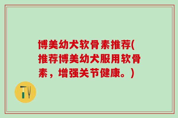博美幼犬软骨素推荐(推荐博美幼犬服用软骨素，增强关节健康。)