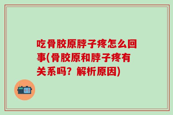 吃骨胶原脖子疼怎么回事(骨胶原和脖子疼有关系吗？解析原因)