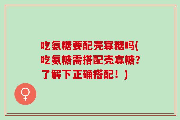 吃氨糖要配壳寡糖吗(吃氨糖需搭配壳寡糖？了解下正确搭配！)