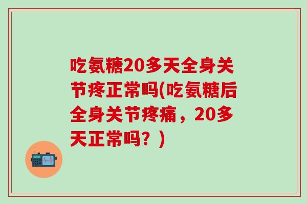 吃氨糖20多天全身关节疼正常吗(吃氨糖后全身关节疼痛，20多天正常吗？)