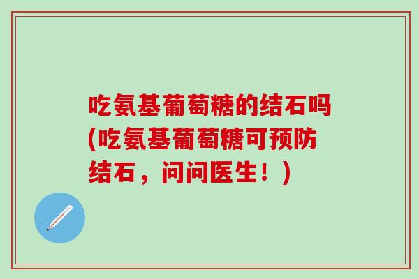 吃氨基葡萄糖的结石吗(吃氨基葡萄糖可结石，问问医生！)