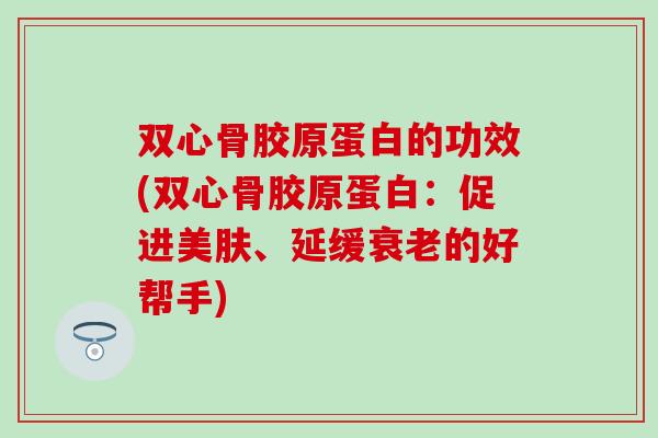双心骨胶原蛋白的功效(双心骨胶原蛋白:促进美肤、延缓的好帮手) 双心骨胶原蛋白的功效(双心骨胶原蛋白:促进美肤、延缓的好帮手)