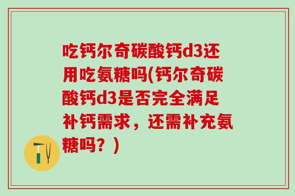 吃钙尔奇碳酸钙d3还用吃氨糖吗(钙尔奇碳酸钙d3是否完全满足补钙需求，还需补充氨糖吗？)