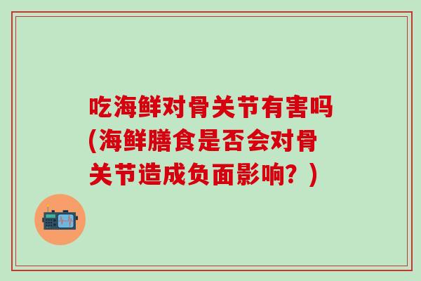 吃海鲜对骨关节有害吗(海鲜膳食是否会对骨关节造成负面影响？)