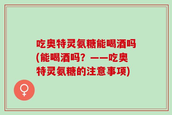吃奥特灵氨糖能喝酒吗(能喝酒吗？——吃奥特灵氨糖的注意事项)