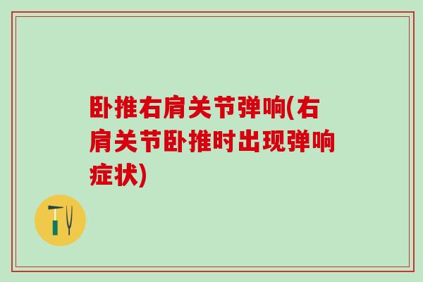 卧推右肩关节弹响(右肩关节卧推时出现弹响症状) 卧推右肩关节弹响(右肩关节卧推时出现弹响症状)