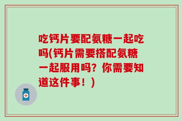 吃钙片要配氨糖一起吃吗(钙片需要搭配氨糖一起服用吗？你需要知道这件事！)