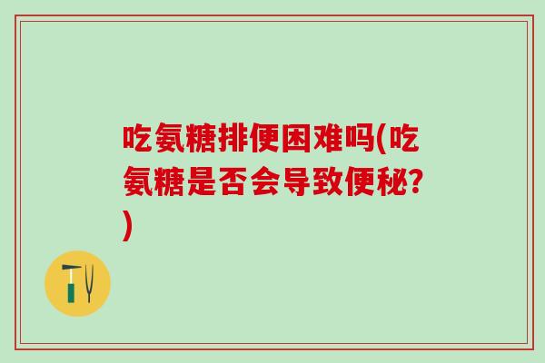 吃氨糖排便困难吗(吃氨糖是否会导致便秘？)