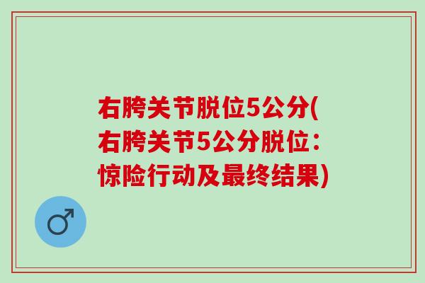 右胯关节脱位5公分(右胯关节5公分脱位：惊险行动及最终结果)