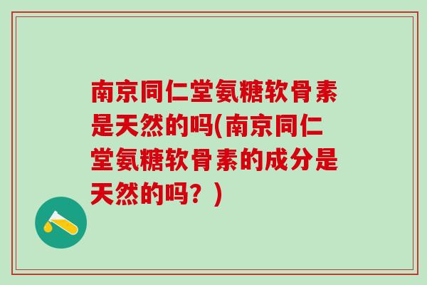 南京同仁堂氨糖软骨素是天然的吗(南京同仁堂氨糖软骨素的成分是天然的吗？)
