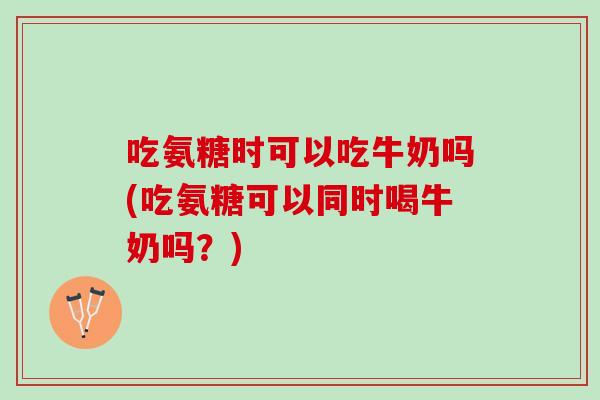 吃氨糖时可以吃牛奶吗(吃氨糖可以同时喝牛奶吗？)