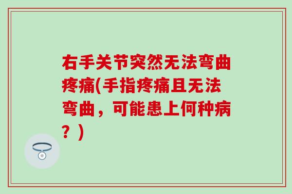 右手关节突然无法弯曲疼痛(手指疼痛且无法弯曲，可能患上何种病？)