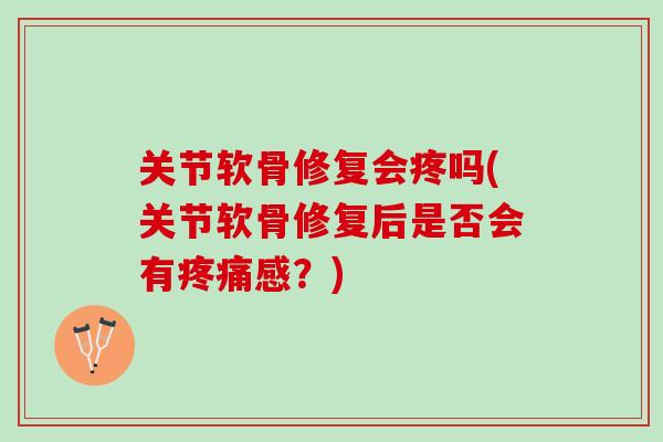 关节软骨修复会疼吗(关节软骨修复后是否会有感?) 关节软骨修复会疼吗(关节软骨修复后是否会有感?)