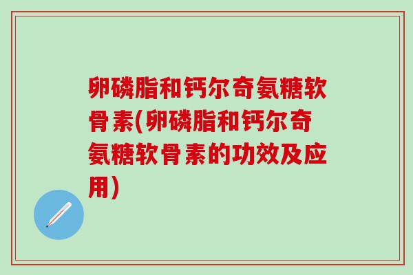 卵磷脂和钙尔奇氨糖软骨素(卵磷脂和钙尔奇氨糖软骨素的功效及应用)