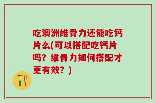 吃澳洲维骨力还能吃钙片么(可以搭配吃钙片吗？维骨力如何搭配才更有效？)