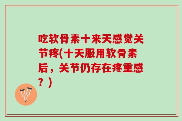 吃软骨素十来天感觉关节疼(十天服用软骨素后，关节仍存在疼重感？)