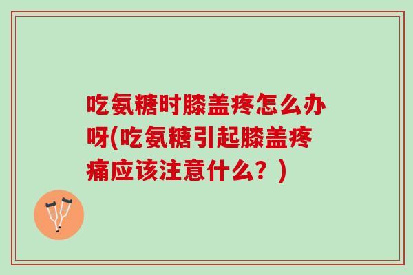 吃氨糖时膝盖疼怎么办呀(吃氨糖引起膝盖疼痛应该注意什么？)