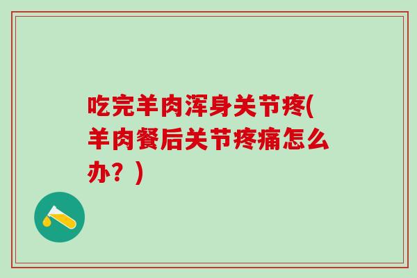 吃完羊肉浑身关节疼(羊肉餐后关节疼痛怎么办？)
