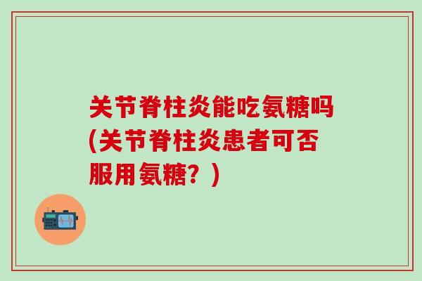 关节脊柱炎能吃氨糖吗(关节脊柱炎患者可否服用氨糖?) 关节脊柱炎能吃氨糖吗(关节脊柱炎患者可否服用氨糖?)