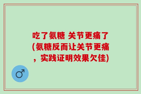 吃了氨糖 关节更痛了(氨糖反而让关节更痛，实践证明效果欠佳)