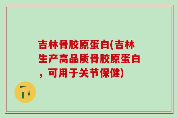 吉林骨胶原蛋白(吉林生产高品质骨胶原蛋白，可用于关节保健)