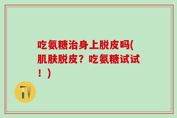 吃氨糖治身上脱皮吗(肌肤脱皮？吃氨糖试试！)