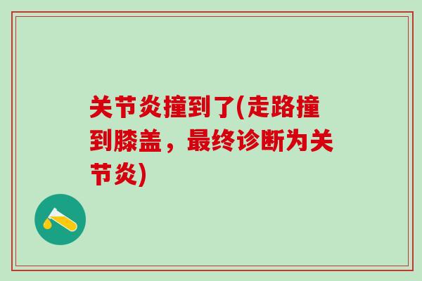关节炎撞到了(走路撞到膝盖，最终诊断为关节炎)