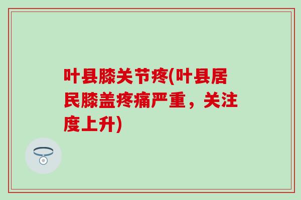 叶县膝关节疼(叶县居民膝盖疼痛严重，关注度上升)