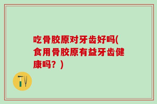 吃骨胶原对牙齿好吗(食用骨胶原有益牙齿健康吗?) 吃骨胶原对牙齿好吗(食用骨胶原有益牙齿健康吗?)