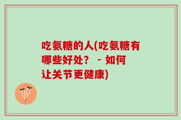 吃氨糖的人(吃氨糖有哪些好处？ - 如何让关节更健康)