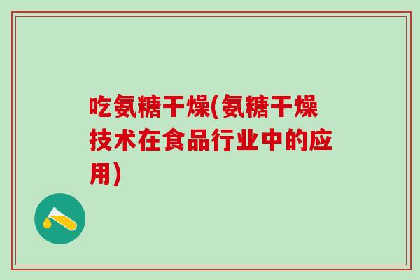 吃氨糖干燥(氨糖干燥技术在食品行业中的应用)