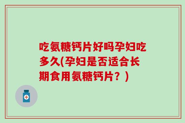 吃氨糖钙片好吗孕妇吃多久(孕妇是否适合长期食用氨糖钙片？)