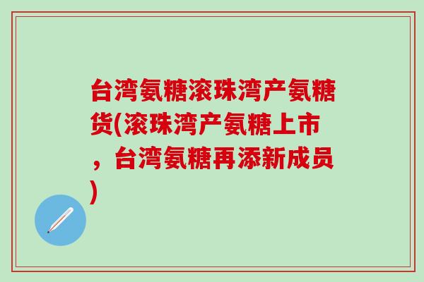 台湾氨糖滚珠湾产氨糖货(滚珠湾产氨糖上市,台湾氨糖再添新成员) 台湾氨糖滚珠湾产氨糖货(滚珠湾产氨糖上市,台湾氨糖再添新成员)
