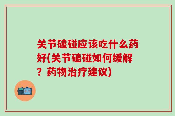 关节磕碰应该吃什么药好(关节磕碰如何缓解？药物治疗建议)