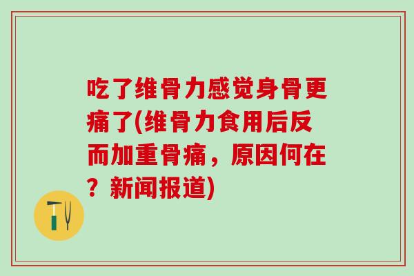 吃了维骨力感觉身骨更痛了(维骨力食用后反而加重骨痛，原因何在？新闻报道)