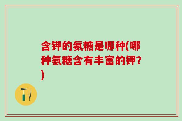 含钾的氨糖是哪种(哪种氨糖含有丰富的钾？)